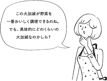 この火加減が野菜を一番おいしく調理できるのね。でも、具体的にどのくらいの火加減なのかしら?